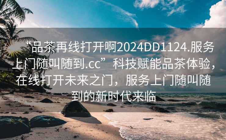 “品茶再線打開啊2024DD1124.服務上門隨叫隨到.cc”科技賦能品茶體驗，在線打開未來之門，服務上門隨叫隨到的新時代來臨
