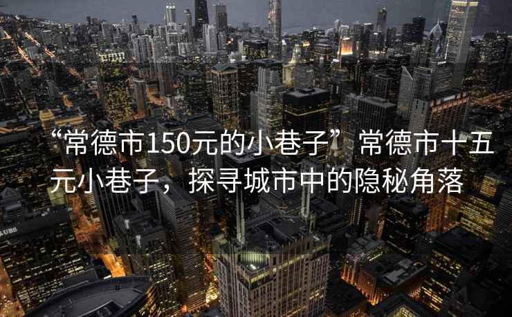 “常德市150元的小巷子”常德市十五元小巷子，探尋城市中的隱秘角落