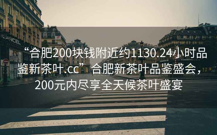 “合肥200塊錢附近約1130.24小時(shí)品鑒新茶葉.cc”合肥新茶葉品鑒盛會(huì)，200元內(nèi)盡享全天候茶葉盛宴