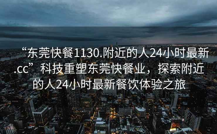 “東莞快餐1130.附近的人24小時最新.cc”科技重塑東莞快餐業(yè)，探索附近的人24小時最新餐飲體驗之旅