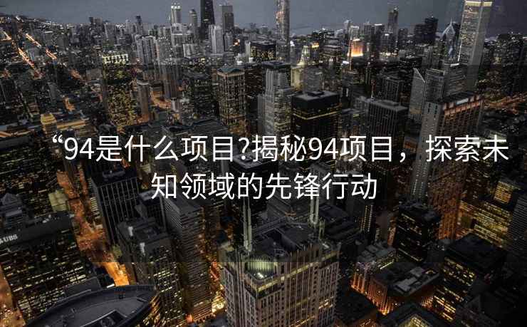 “94是什么項(xiàng)目?揭秘94項(xiàng)目，探索未知領(lǐng)域的先鋒行動(dòng)