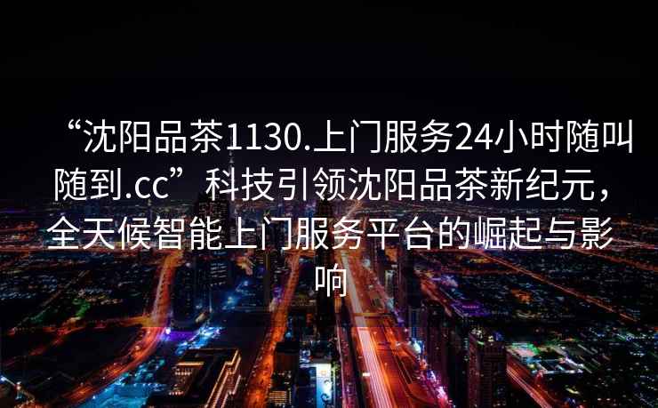 “沈陽品茶1130.上門服務24小時隨叫隨到.cc”科技引領(lǐng)沈陽品茶新紀元，全天候智能上門服務平臺的崛起與影響