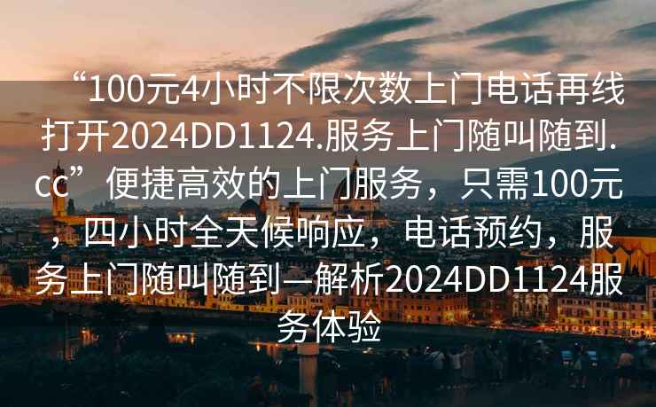 “100元4小時不限次數(shù)上門電話再線打開2024DD1124.服務(wù)上門隨叫隨到.cc”便捷高效的上門服務(wù)，只需100元，四小時全天候響應(yīng)，電話預(yù)約，服務(wù)上門隨叫隨到—解析2024DD1124服務(wù)體驗