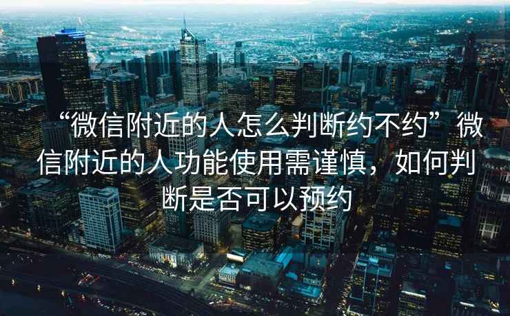 “微信附近的人怎么判斷約不約”微信附近的人功能使用需謹慎，如何判斷是否可以預約