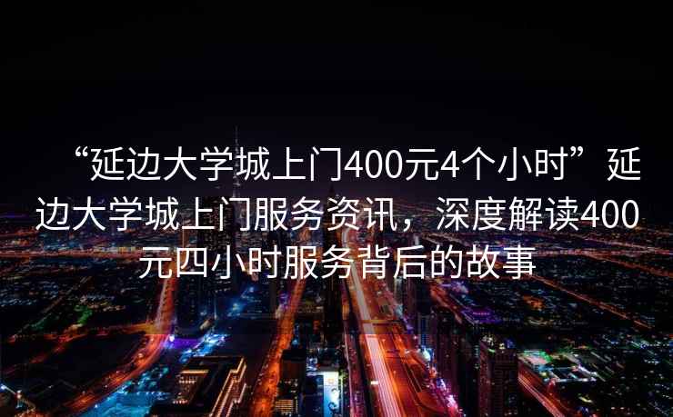 “延邊大學城上門400元4個小時”延邊大學城上門服務資訊，深度解讀400元四小時服務背后的故事