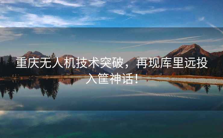 重慶無人機(jī)技術(shù)突破，再現(xiàn)庫里遠(yuǎn)投入筐神話！
