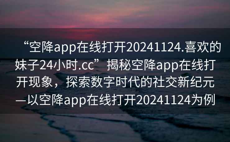 “空降app在線打開20241124.喜歡的妹子24小時(shí).cc”揭秘空降app在線打開現(xiàn)象，探索數(shù)字時(shí)代的社交新紀(jì)元—以空降app在線打開20241124為例