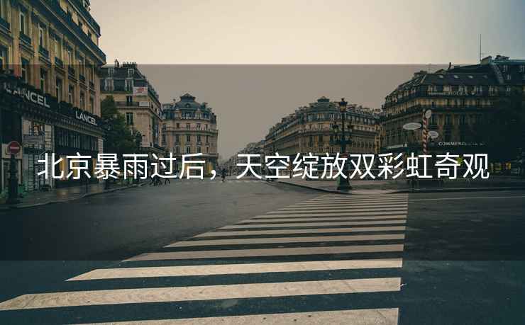 北京暴雨過后，天空綻放雙彩虹奇觀