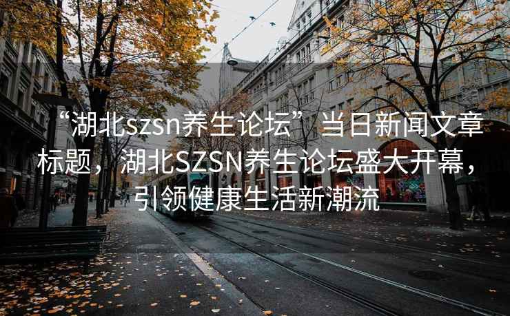 “湖北szsn養(yǎng)生論壇”當(dāng)日新聞文章標(biāo)題，湖北SZSN養(yǎng)生論壇盛大開幕，引領(lǐng)健康生活新潮流