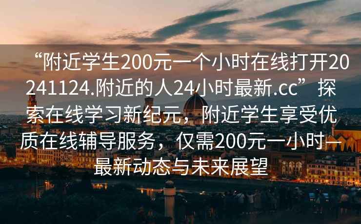 “附近學(xué)生200元一個(gè)小時(shí)在線打開20241124.附近的人24小時(shí)最新.cc”探索在線學(xué)習(xí)新紀(jì)元，附近學(xué)生享受優(yōu)質(zhì)在線輔導(dǎo)服務(wù)，僅需200元一小時(shí)—最新動(dòng)態(tài)與未來展望