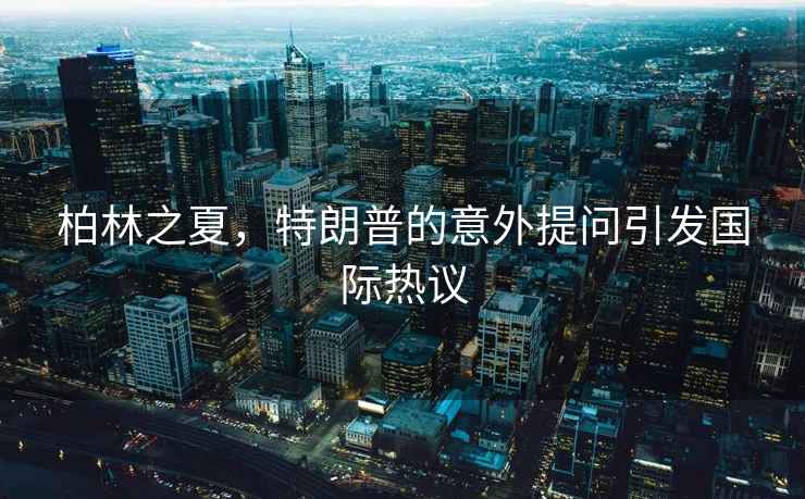 柏林之夏，特朗普的意外提問引發(fā)國際熱議