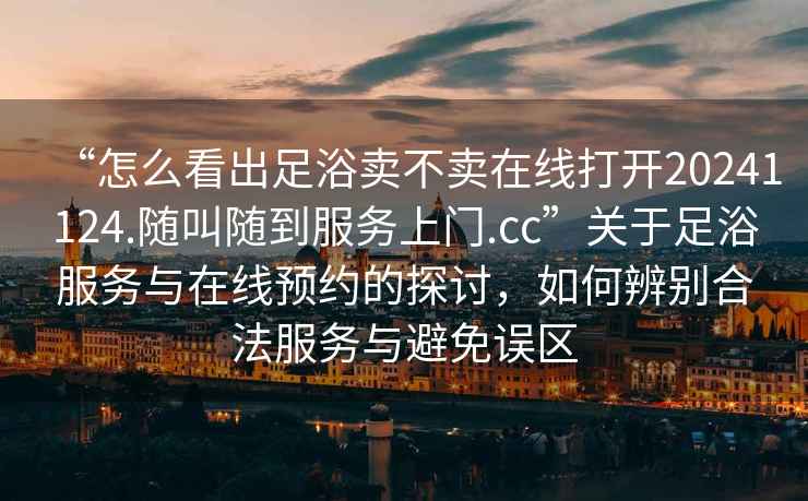 “怎么看出足浴賣不賣在線打開20241124.隨叫隨到服務(wù)上門.cc”關(guān)于足浴服務(wù)與在線預(yù)約的探討，如何辨別合法服務(wù)與避免誤區(qū)