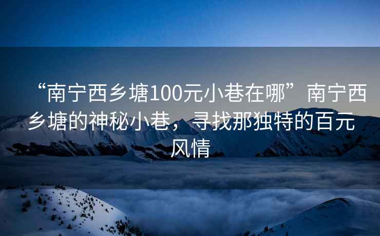 “南寧西鄉(xiāng)塘100元小巷在哪”南寧西鄉(xiāng)塘的神秘小巷，尋找那獨(dú)特的百元風(fēng)情