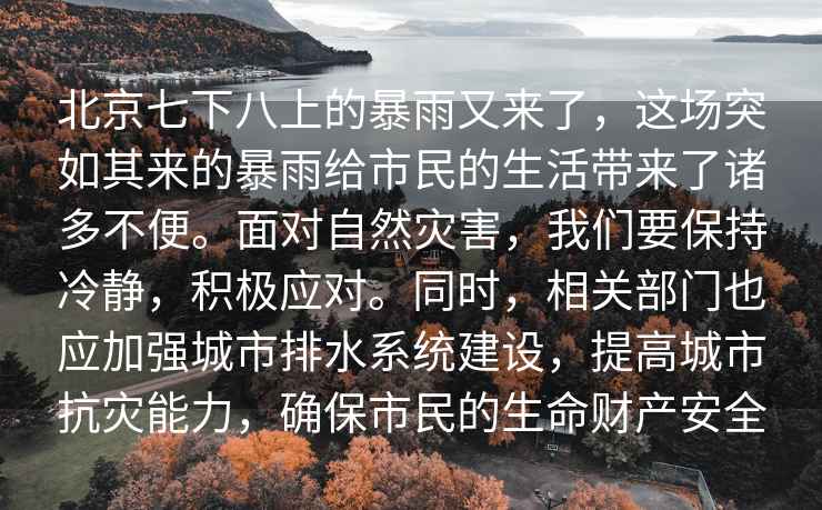 北京七下八上的暴雨又來(lái)了，這場(chǎng)突如其來(lái)的暴雨給市民的生活帶來(lái)了諸多不便。面對(duì)自然災(zāi)害，我們要保持冷靜，積極應(yīng)對(duì)。同時(shí)，相關(guān)部門(mén)也應(yīng)加強(qiáng)城市排水系統(tǒng)建設(shè)，提高城市抗災(zāi)能力，確保市民的生命財(cái)產(chǎn)安全