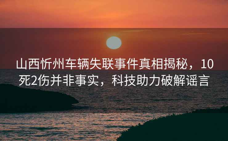 山西忻州車輛失聯(lián)事件真相揭秘，10死2傷并非事實(shí)，科技助力破解謠言