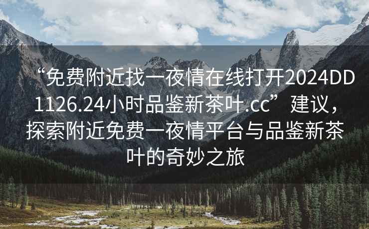 “免費附近找一夜情在線打開2024DD1126.24小時品鑒新茶葉.cc”建議，探索附近免費一夜情平臺與品鑒新茶葉的奇妙之旅