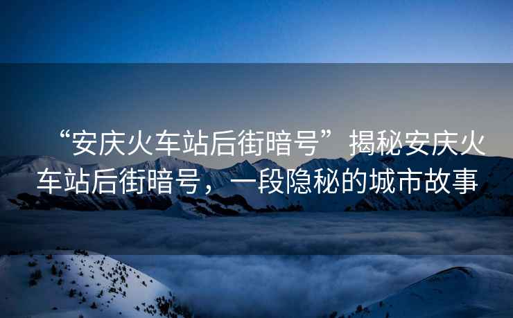 “安慶火車站后街暗號”揭秘安慶火車站后街暗號，一段隱秘的城市故事