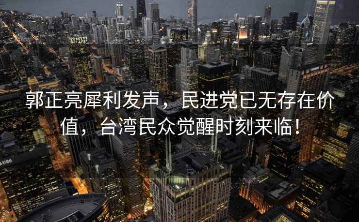 郭正亮犀利發(fā)聲，民進黨已無存在價值，臺灣民眾覺醒時刻來臨！