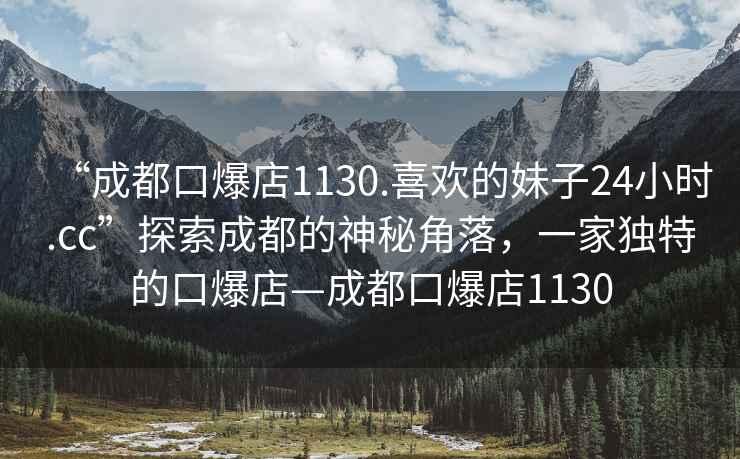 “成都口爆店1130.喜歡的妹子24小時.cc”探索成都的神秘角落，一家獨特的口爆店—成都口爆店1130