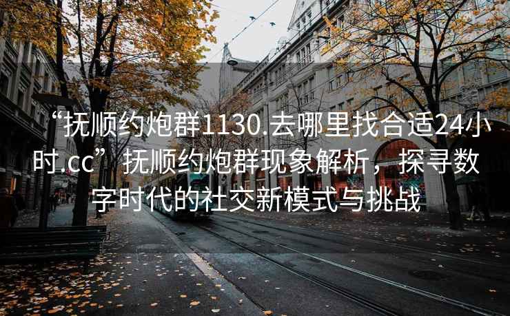 “撫順約炮群1130.去哪里找合適24小時.cc”撫順約炮群現(xiàn)象解析，探尋數(shù)字時代的社交新模式與挑戰(zhàn)