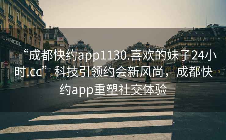 “成都快約app1130.喜歡的妹子24小時(shí).cc”科技引領(lǐng)約會(huì)新風(fēng)尚，成都快約app重塑社交體驗(yàn)