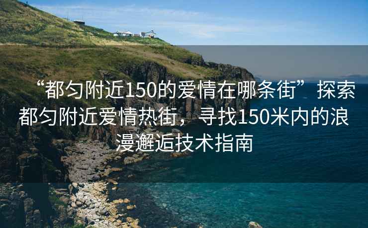 “都勻附近150的愛情在哪條街”探索都勻附近愛情熱街，尋找150米內(nèi)的浪漫邂逅技術(shù)指南