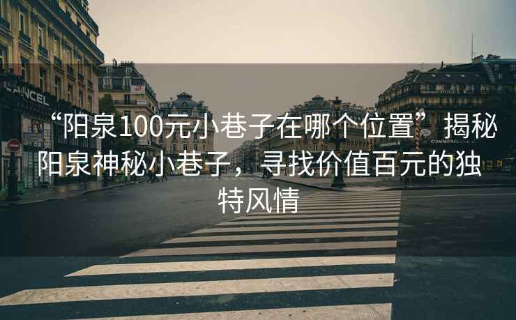 “陽(yáng)泉100元小巷子在哪個(gè)位置”揭秘陽(yáng)泉神秘小巷子，尋找價(jià)值百元的獨(dú)特風(fēng)情