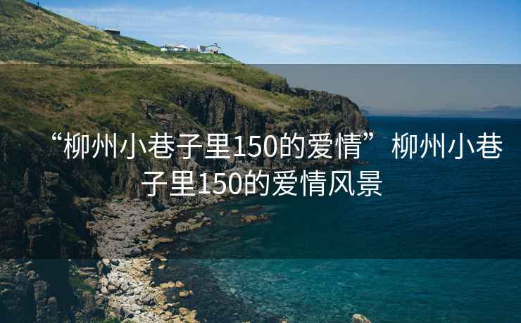 “柳州小巷子里150的愛(ài)情”柳州小巷子里150的愛(ài)情風(fēng)景