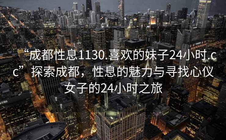 “成都性息1130.喜歡的妹子24小時(shí).cc”探索成都，性息的魅力與尋找心儀女子的24小時(shí)之旅