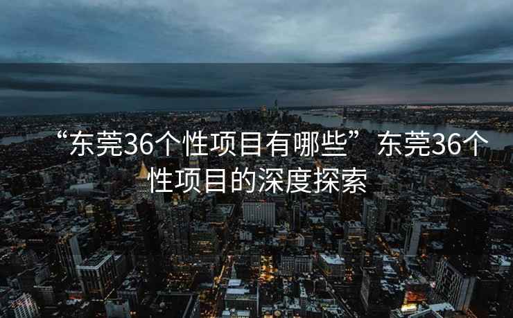 “東莞36個(gè)性項(xiàng)目有哪些”東莞36個(gè)性項(xiàng)目的深度探索