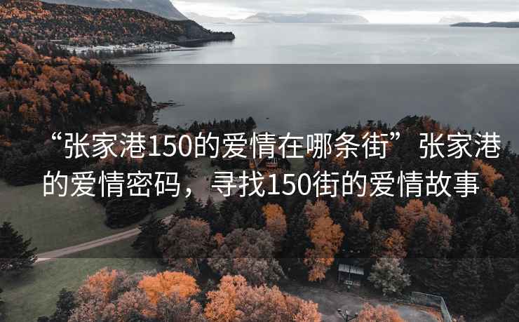 “張家港150的愛情在哪條街”張家港的愛情密碼，尋找150街的愛情故事