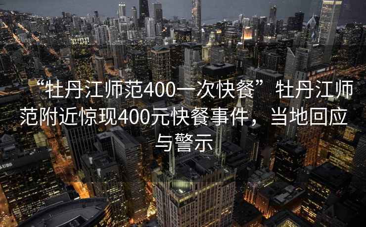“牡丹江師范400一次快餐”牡丹江師范附近驚現(xiàn)400元快餐事件，當(dāng)?shù)鼗貞?yīng)與警示