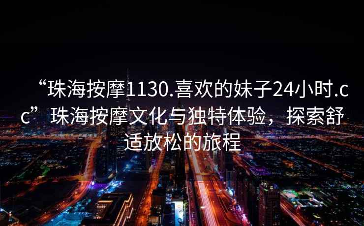 “珠海按摩1130.喜歡的妹子24小時.cc”珠海按摩文化與獨特體驗，探索舒適放松的旅程