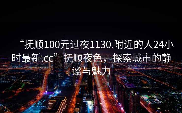 “撫順100元過夜1130.附近的人24小時(shí)最新.cc”撫順夜色，探索城市的靜謐與魅力