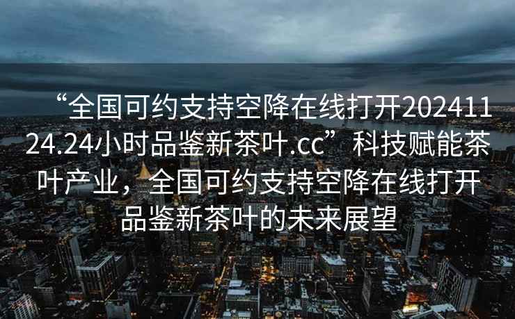 “全國(guó)可約支持空降在線打開(kāi)20241124.24小時(shí)品鑒新茶葉.cc”科技賦能茶葉產(chǎn)業(yè)，全國(guó)可約支持空降在線打開(kāi)品鑒新茶葉的未來(lái)展望