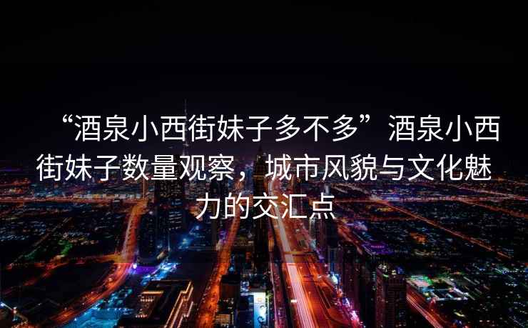 “酒泉小西街妹子多不多”酒泉小西街妹子數(shù)量觀察，城市風貌與文化魅力的交匯點