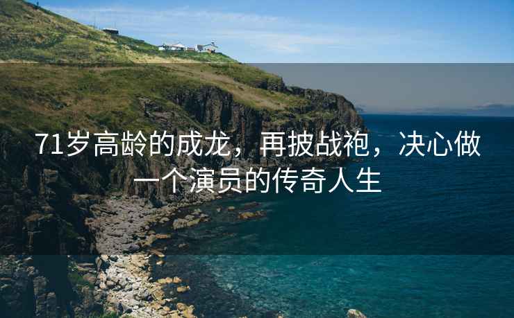71歲高齡的成龍，再披戰(zhàn)袍，決心做一個演員的傳奇人生