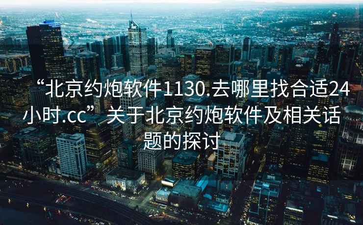 “北京約炮軟件1130.去哪里找合適24小時.cc”關(guān)于北京約炮軟件及相關(guān)話題的探討