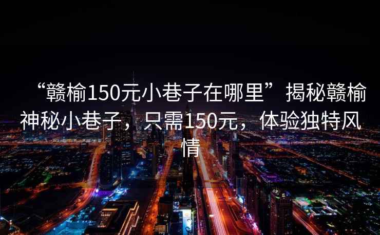 “贛榆150元小巷子在哪里”揭秘贛榆神秘小巷子，只需150元，體驗獨特風情