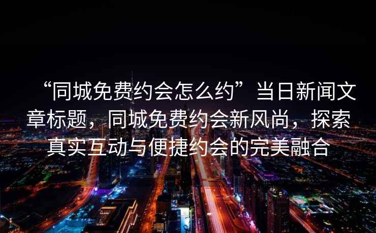 “同城免費(fèi)約會(huì)怎么約”當(dāng)日新聞文章標(biāo)題，同城免費(fèi)約會(huì)新風(fēng)尚，探索真實(shí)互動(dòng)與便捷約會(huì)的完美融合
