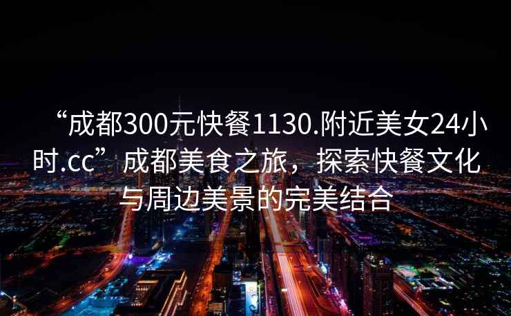 “成都300元快餐1130.附近美女24小時(shí).cc”成都美食之旅，探索快餐文化與周邊美景的完美結(jié)合