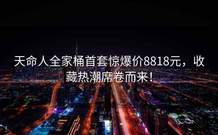 天命人全家桶首套驚爆價8818元，收藏熱潮席卷而來！