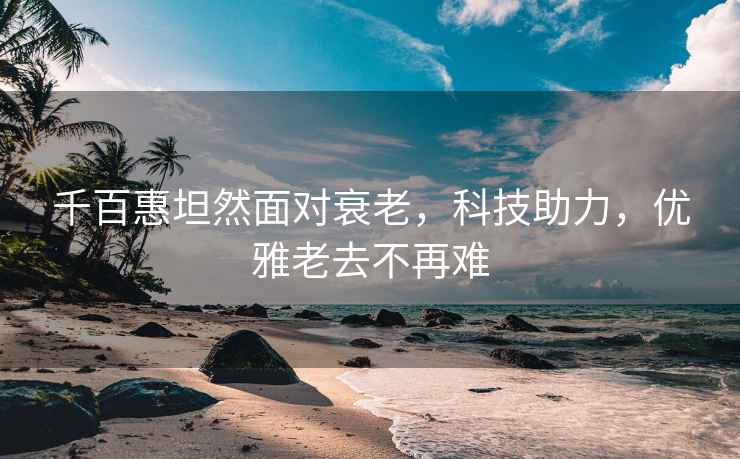 千百惠坦然面對衰老，科技助力，優(yōu)雅老去不再難