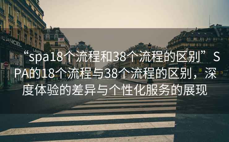 “spa18個流程和38個流程的區(qū)別”SPA的18個流程與38個流程的區(qū)別，深度體驗的差異與個性化服務的展現(xiàn)