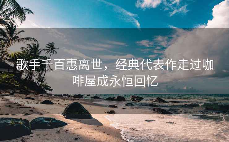 歌手千百惠離世，經(jīng)典代表作走過(guò)咖啡屋成永恒回憶