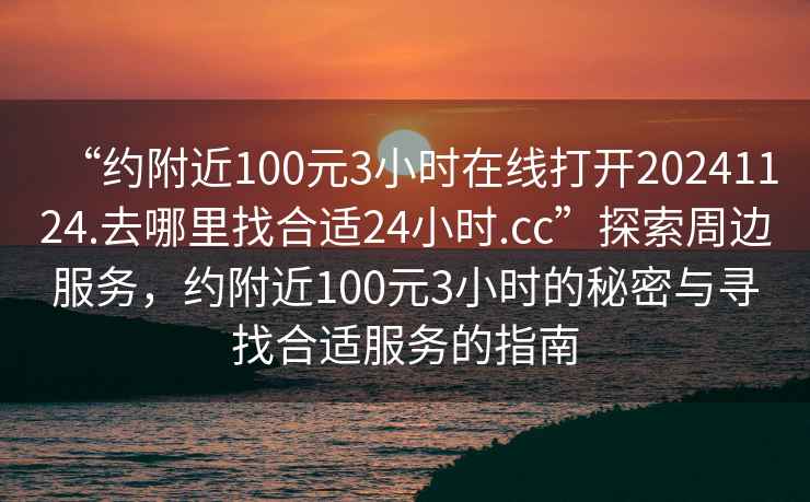 “約附近100元3小時在線打開20241124.去哪里找合適24小時.cc”探索周邊服務，約附近100元3小時的秘密與尋找合適服務的指南