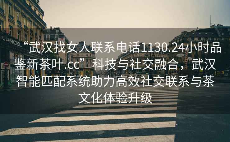 “武漢找女人聯(lián)系電話1130.24小時(shí)品鑒新茶葉.cc”科技與社交融合，武漢智能匹配系統(tǒng)助力高效社交聯(lián)系與茶文化體驗(yàn)升級