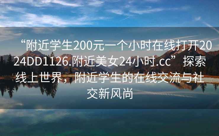 “附近學生200元一個小時在線打開2024DD1126.附近美女24小時.cc”探索線上世界，附近學生的在線交流與社交新風尚