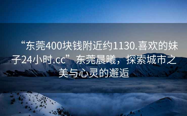 “東莞400塊錢附近約1130.喜歡的妹子24小時.cc”東莞晨曦，探索城市之美與心靈的邂逅