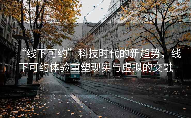 “線下可約”科技時(shí)代的新趨勢，線下可約體驗(yàn)重塑現(xiàn)實(shí)與虛擬的交融